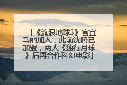 《流浪地球3》官宣马丽加入，此前沈腾已加盟，两人《独行月球》后再合作科幻电影