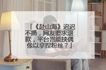 《赴山海》迟迟不播，网友要求退款，平台岂能挟偶像以拿捏粉丝？