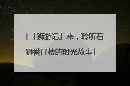 「狮游记」来，聆听石狮番仔楼的时光故事