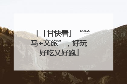「甘快看」“兰马+文旅”，好玩好吃又好跑