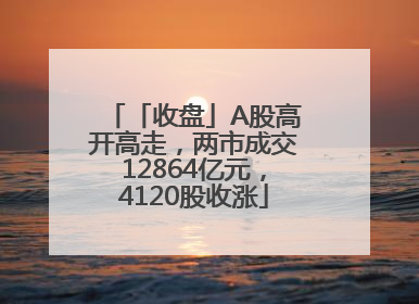 「收盘」A股高开高走，两市成交12864亿元，4120股收涨