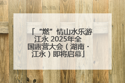 “燃”情山水乐游江永 2025年全国露营大会（湖南・江永）即将启幕