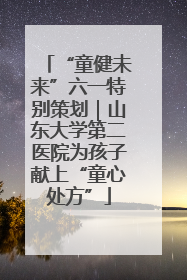 “童健未来”六一特别策划｜山东大学第二医院为孩子献上“童心处方”