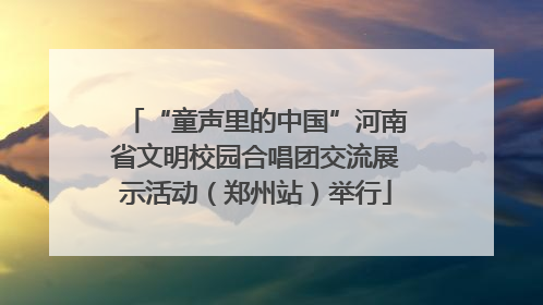 “童声里的中国”河南省文明校园合唱团交流展示活动（郑州站）举行