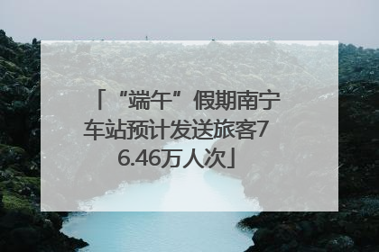 “端午”假期南宁车站预计发送旅客76.46万人次