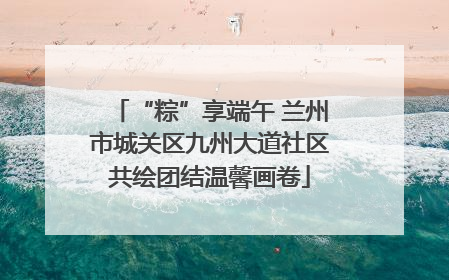 “粽”享端午 兰州市城关区九州大道社区共绘团结温馨画卷