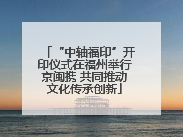 “中轴福印”开印仪式在福州举行京闽携 共同推动文化传承创新