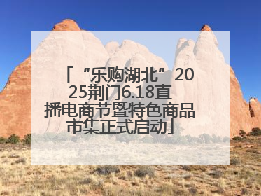 “乐购湖北”2025荆门6.18直播电商节暨特色商品市集正式启动