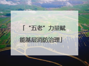 “五老”力量赋能基层消防治理