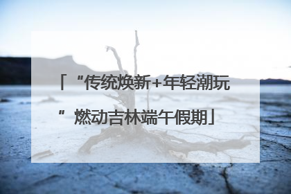 “传统焕新+年轻潮玩”燃动吉林端午假期