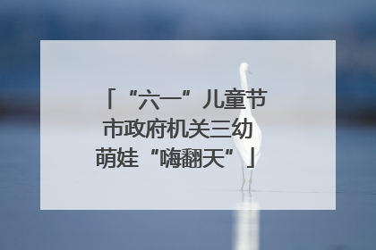 “六一”儿童节 市政府机关三幼萌娃“嗨翻天”