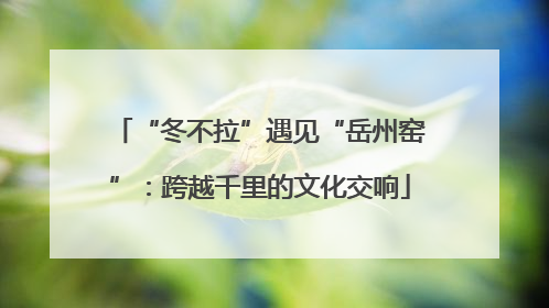 “冬不拉”遇见“岳州窑”：跨越千里的文化交响