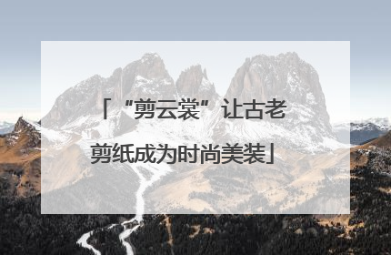 “剪云裳”让古老剪纸成为时尚美装