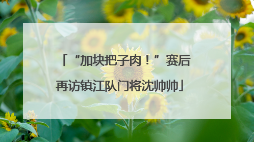 “加块把子肉！”赛后再访镇江队门将沈帅帅