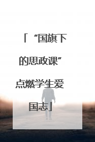 “国旗下的思政课”点燃学生爱国志