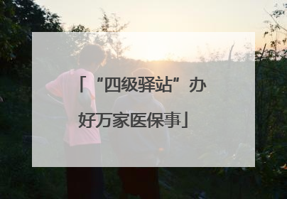 “四级驿站”办好万家医保事
