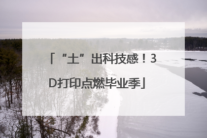 “土”出科技感！3D打印点燃毕业季