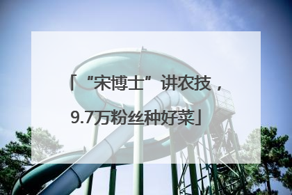 “宋博士”讲农技，9.7万粉丝种好菜