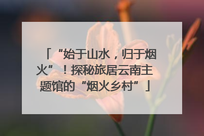 “始于山水，归于烟火”！探秘旅居云南主题馆的“烟火乡村”