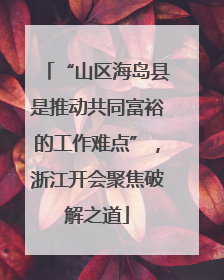 “山区海岛县是推动共同富裕的工作难点”，浙江开会聚焦破解之道