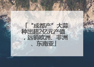 “成都产”大蒜种出超2亿元产值，远销欧洲、非洲、东南亚