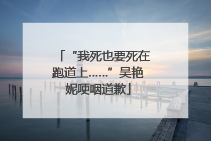 “我死也要死在跑道上……”吴艳妮哽咽道歉