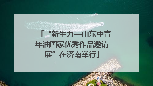 “新生力—山东中青年油画家优秀作品邀请展”在济南举行