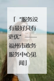 “服务没有最好只有更优”——福州市政务服务中心见闻