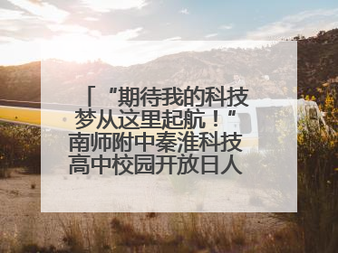 “期待我的科技梦从这里起航！”南师附中秦淮科技高中校园开放日人气爆棚
