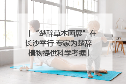 “楚辞草木画展”在长沙举行 专家为楚辞植物提供科学考据