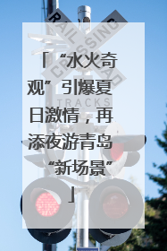“水火奇观”引爆夏日激情，再添夜游青岛“新场景”