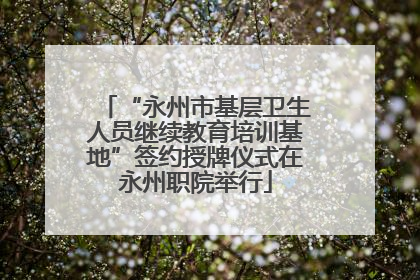 “永州市基层卫生人员继续教育培训基地”签约授牌仪式在永州职院举行