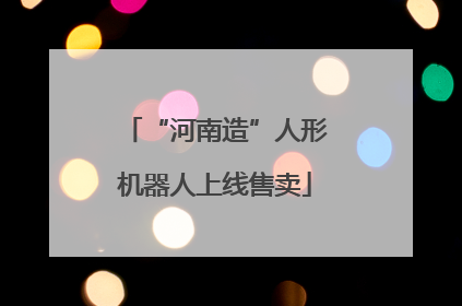 “河南造”人形机器人上线售卖