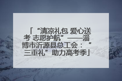 “清凉礼包 爱心送考 志愿护航”——淄博市沂源县总工会：“三重礼”助力高考季