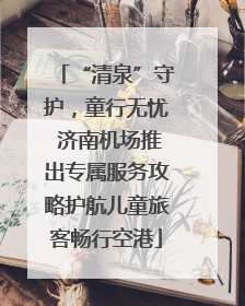 “清泉”守护，童行无忧 济南机场推出专属服务攻略护航儿童旅客畅行空港