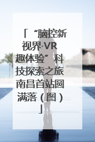 “脑控新视界·VR趣体验”科技探索之旅南昌首站圆满落（图）