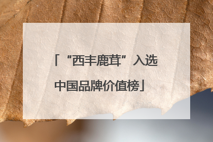 “西丰鹿茸”入选中国品牌价值榜