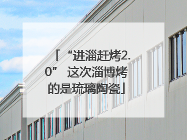 “进淄赶烤2.0” 这次淄博烤的是琉璃陶瓷