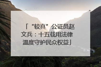 “较真”公证员赵文兵：十五载用法律温度守护民众权益