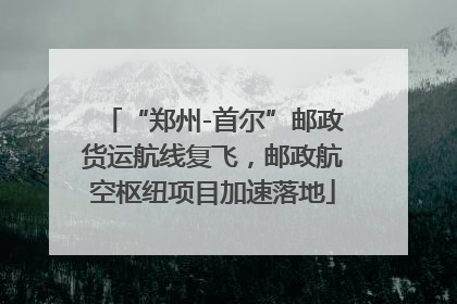 “郑州-首尔”邮政货运航线复飞，邮政航空枢纽项目加速落地