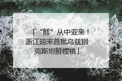 “鲜”从中亚来！浙江迎来首批乌兹别克斯坦鲜樱桃