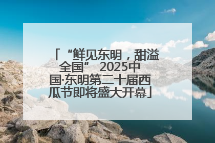 “鲜见东明，甜溢全国” 2025中国·东明第二十届西瓜节即将盛大开幕