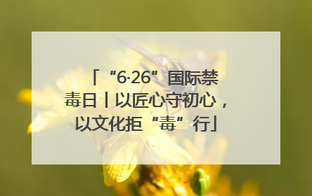 “6·26”国际禁毒日丨以匠心守初心，以文化拒“毒”行