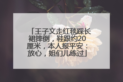 王子文走红毯踩长裙摔倒，鞋跟约20厘米，本人报平安：放心，姐们儿练过
