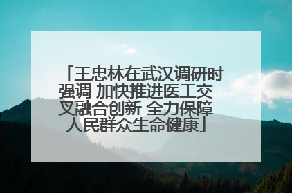王忠林在武汉调研时强调 加快推进医工交叉融合创新 全力保障人民群众生命健康