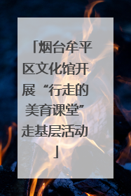 烟台牟平区文化馆开展“行走的美育课堂”走基层活动