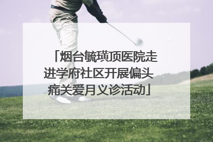 烟台毓璜顶医院走进学府社区开展偏头痛关爱月义诊活动