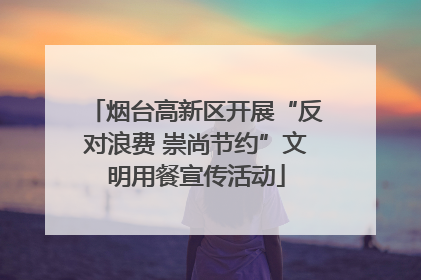 烟台高新区开展“反对浪费 崇尚节约”文明用餐宣传活动