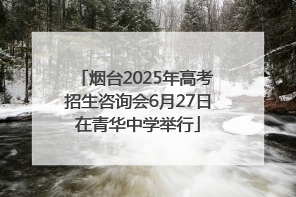 烟台2025年高考招生咨询会6月27日在青华中学举行