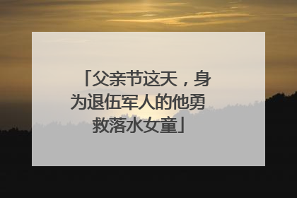 父亲节这天，身为退伍军人的他勇救落水女童